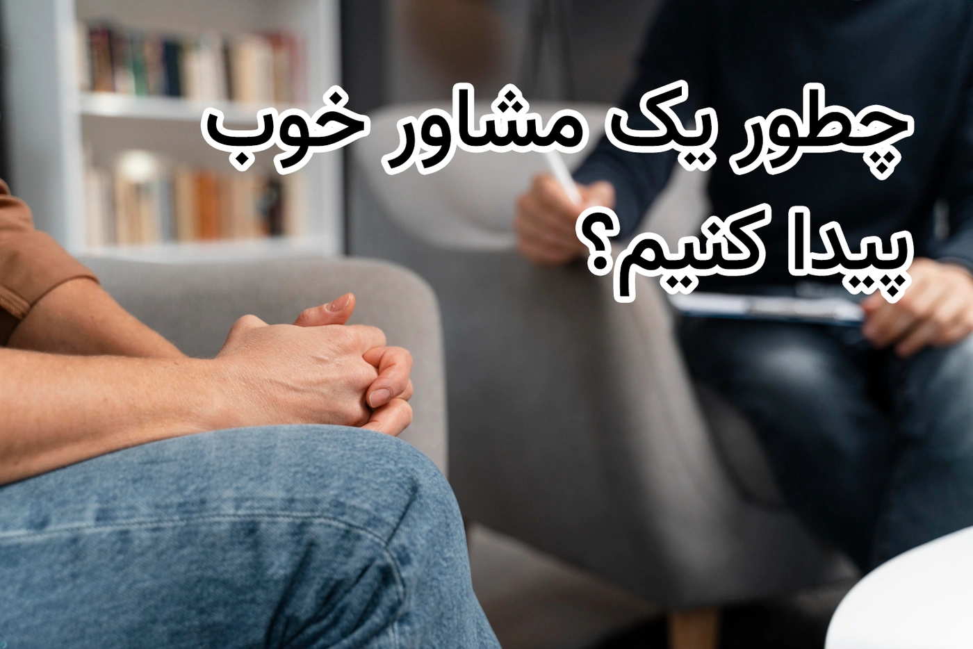 چطور یک مشاور خوب پیدا کنیم: 10 سوالی که قبل از رزرو باید بپرسید!